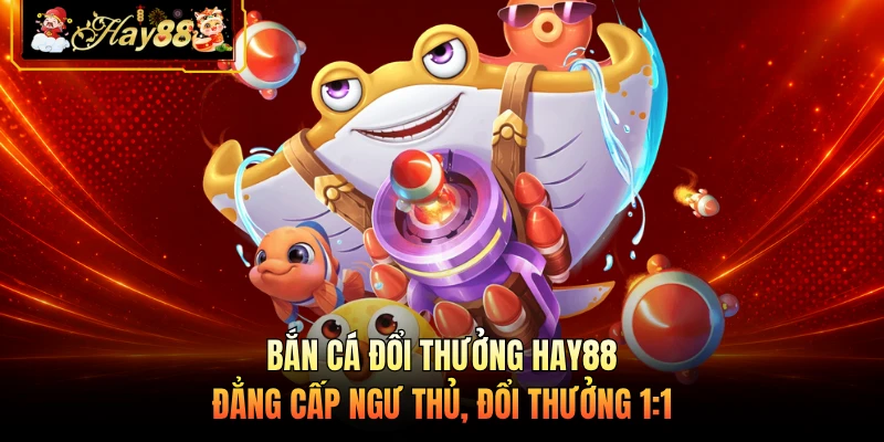 Bắn Cá Đổi Thưởng HAY88 - Đẳng Cấp Ngư Thủ, Đổi Thưởng 1:1 