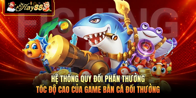 Hệ thống quy đổi phần thưởng tốc độ cao của game bắn cá đổi thưởng