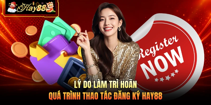 Nhà cái Hay88 Lý do làm trì hoãn quá trình thao tác đăng ký HAY88